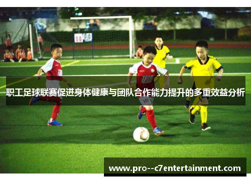职工足球联赛促进身体健康与团队合作能力提升的多重效益分析