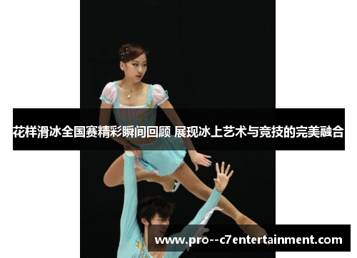 花样滑冰全国赛精彩瞬间回顾 展现冰上艺术与竞技的完美融合