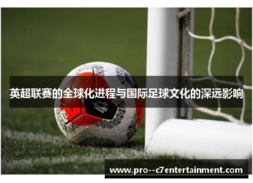 英超联赛的全球化进程与国际足球文化的深远影响