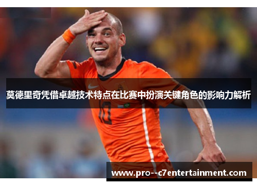 莫德里奇凭借卓越技术特点在比赛中扮演关键角色的影响力解析