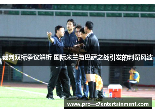 裁判双标争议解析 国际米兰与巴萨之战引发的判罚风波