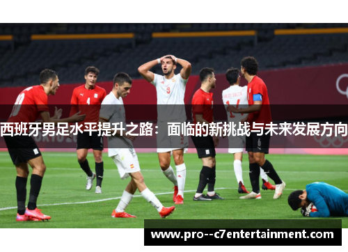 西班牙男足水平提升之路：面临的新挑战与未来发展方向