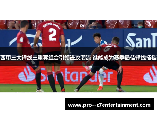 西甲三大锋线三重奏组合引领进攻潮流 谁能成为赛季最佳锋线搭档