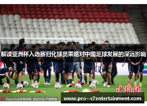 解读亚洲杯入选赛归化球员策略对中国足球发展的深远影响