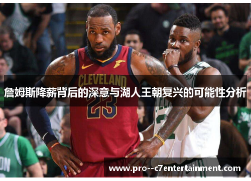 詹姆斯降薪背后的深意与湖人王朝复兴的可能性分析