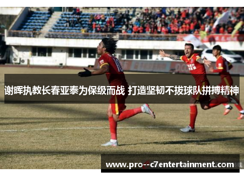 谢晖执教长春亚泰为保级而战 打造坚韧不拔球队拼搏精神