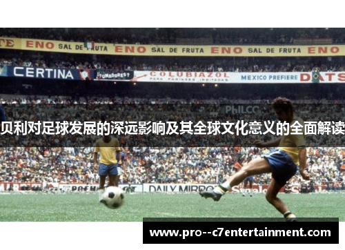 贝利对足球发展的深远影响及其全球文化意义的全面解读