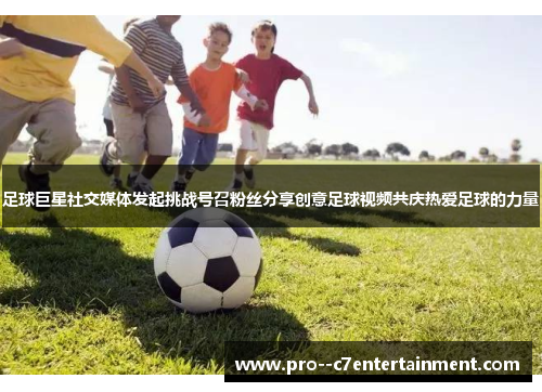 足球巨星社交媒体发起挑战号召粉丝分享创意足球视频共庆热爱足球的力量
