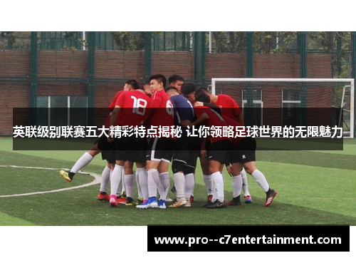 英联级别联赛五大精彩特点揭秘 让你领略足球世界的无限魅力