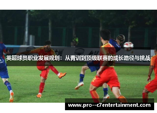英超球员职业发展规划：从青训到顶级联赛的成长路径与挑战