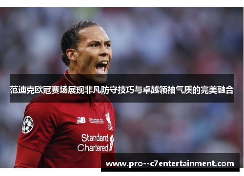范迪克欧冠赛场展现非凡防守技巧与卓越领袖气质的完美融合 范迪克欧冠赛场展现非凡防守技巧与卓越领袖气质的完美融合