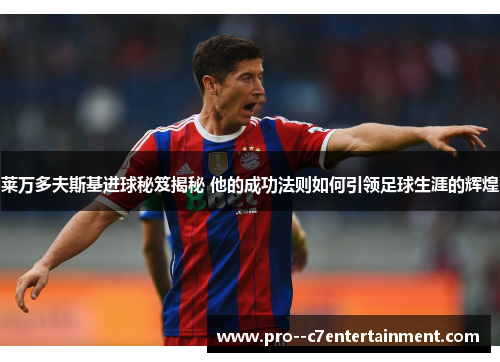 莱万多夫斯基进球秘笈揭秘 他的成功法则如何引领足球生涯的辉煌