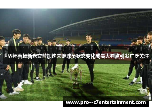 世界杯赛场新老交替加速关键球员状态变化成最大看点引发广泛关注