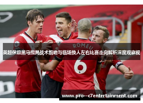 英超保级黑马搅局战术前瞻与临场换人左右比赛走向解析深度观察视