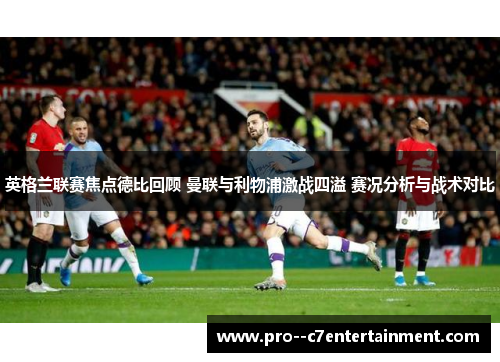 英格兰联赛焦点德比回顾 曼联与利物浦激战四溢 赛况分析与战术对比