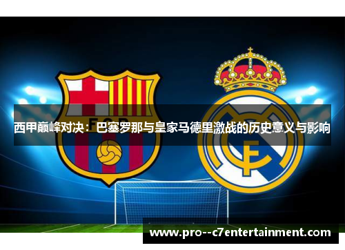西甲巅峰对决：巴塞罗那与皇家马德里激战的历史意义与影响