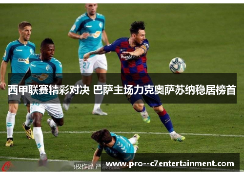 西甲联赛精彩对决 巴萨主场力克奥萨苏纳稳居榜首