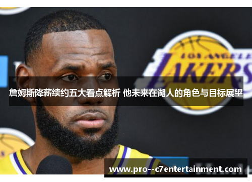 詹姆斯降薪续约五大看点解析 他未来在湖人的角色与目标展望