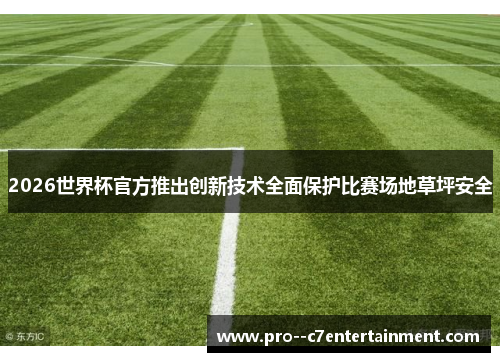 2026世界杯官方推出创新技术全面保护比赛场地草坪安全