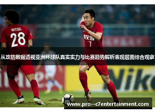 从攻防数据透视亚洲杯球队真实实力与比赛趋势解析表现层面综合观察