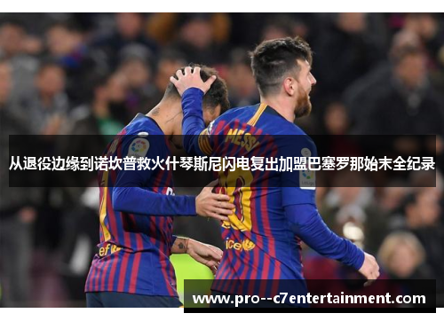 从退役边缘到诺坎普救火什琴斯尼闪电复出加盟巴塞罗那始末全纪录