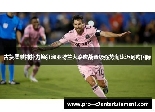 古赞屡献神扑力挽狂澜亚特兰大联鏖战晋级强势淘汰迈阿密国际