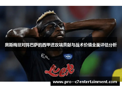 奥斯梅恩对阵巴萨的西甲进攻端贡献与战术价值全面评估分析
