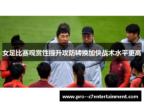 女足比赛观赏性提升攻防转换加快战术水平更高