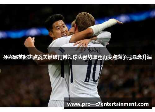 孙兴慜英超焦点战关键破门带领球队强势取胜再度点燃争冠悬念升温
