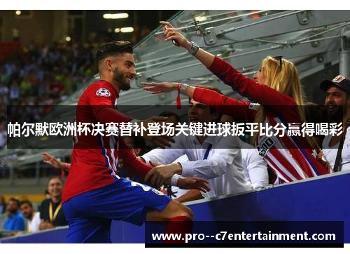 帕尔默欧洲杯决赛替补登场关键进球扳平比分赢得喝彩