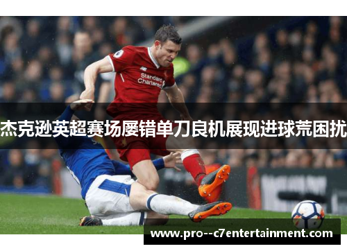 杰克逊英超赛场屡错单刀良机展现进球荒困扰
