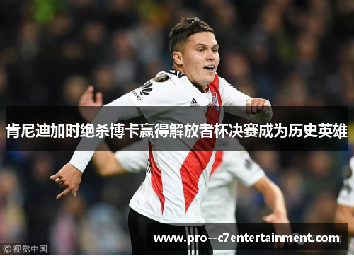 肯尼迪加时绝杀博卡赢得解放者杯决赛成为历史英雄