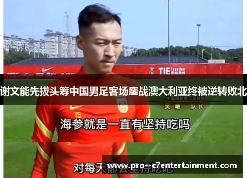 谢文能先拔头筹中国男足客场鏖战澳大利亚终被逆转败北