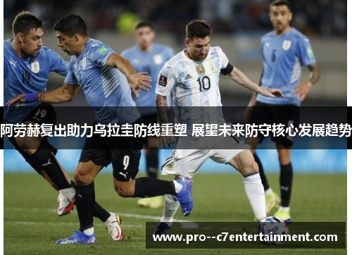 阿劳赫复出助力乌拉圭防线重塑 展望未来防守核心发展趋势