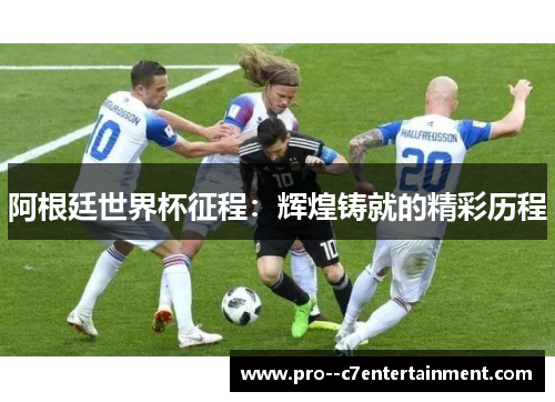 阿根廷世界杯征程：辉煌铸就的精彩历程