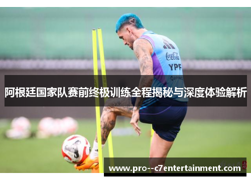 阿根廷国家队赛前终极训练全程揭秘与深度体验解析