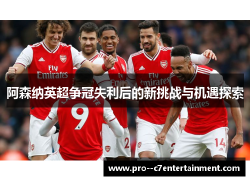 阿森纳英超争冠失利后的新挑战与机遇探索