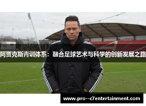 阿贾克斯青训体系：融合足球艺术与科学的创新发展之路