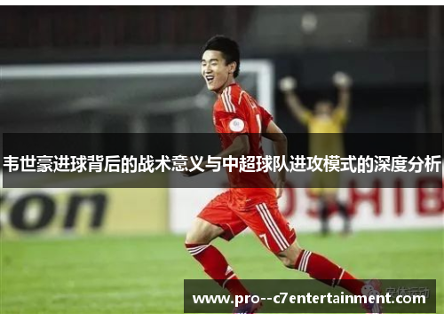 韦世豪进球背后的战术意义与中超球队进攻模式的深度分析
