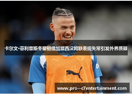 卡尔文·菲利普斯冬窗租借加盟西汉姆联表现失常引发外界质疑