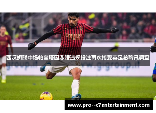 西汉姆联中场帕奎塔因涉嫌违规投注再次接受英足总聆讯调查