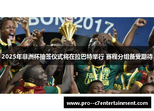 2025年非洲杯抽签仪式将在拉巴特举行 赛程分组备受期待