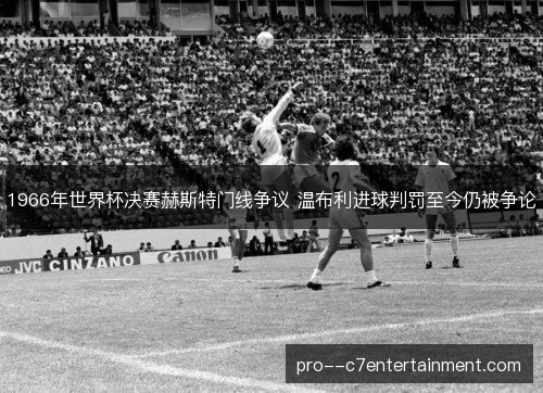 1966年世界杯决赛赫斯特门线争议 温布利进球判罚至今仍被争论